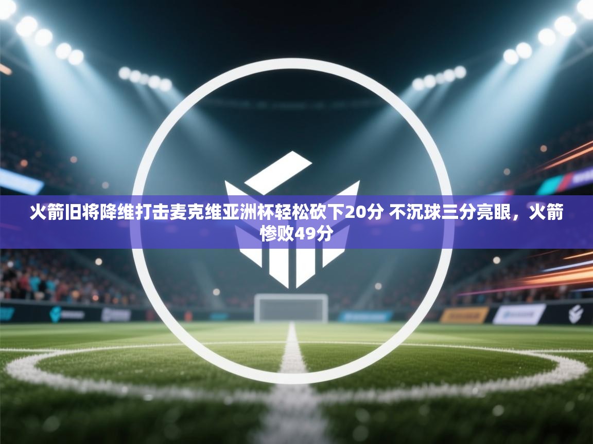 火箭旧将降维打击麦克维亚洲杯轻松砍下20分 不沉球三分亮眼,火箭惨败49分 第1张