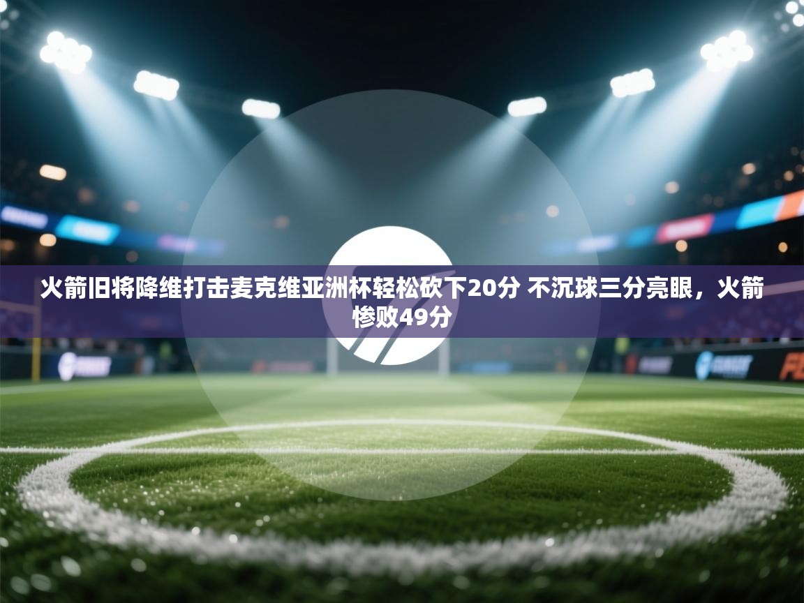 火箭旧将降维打击麦克维亚洲杯轻松砍下20分 不沉球三分亮眼,火箭惨败49分 第2张