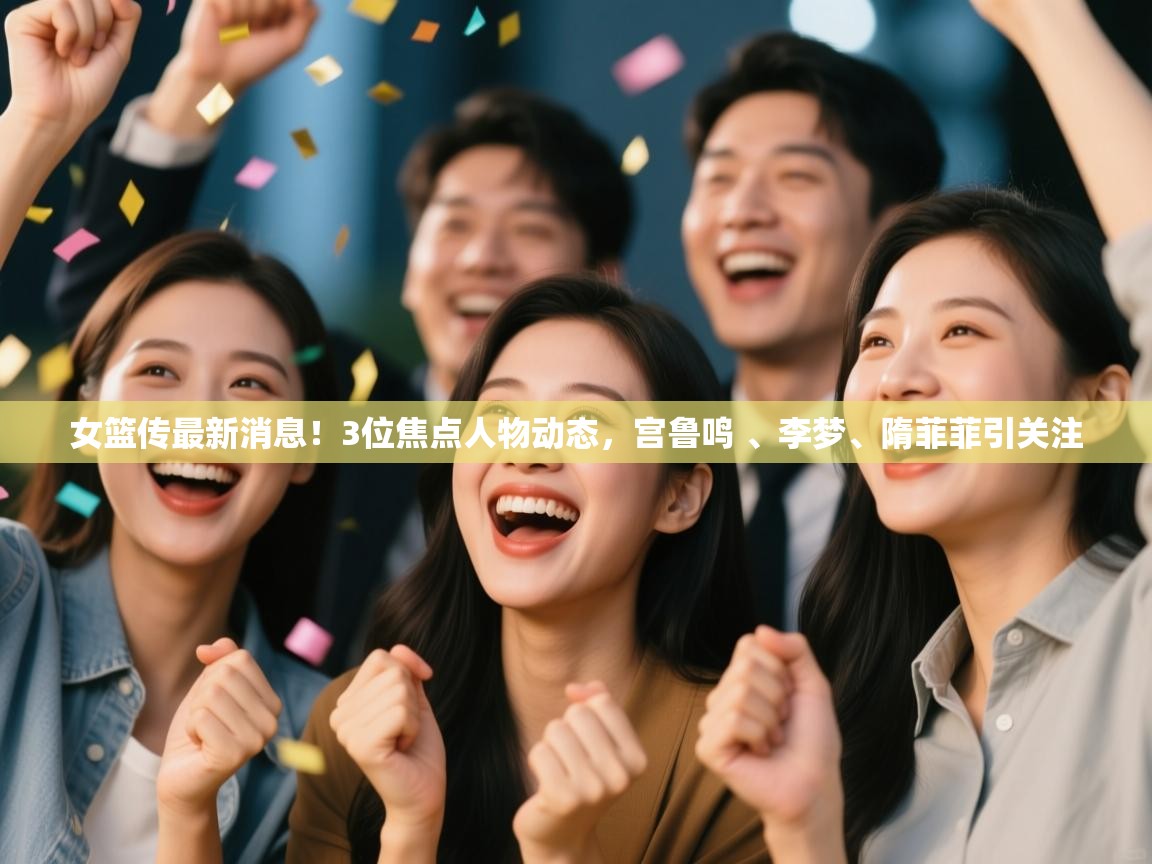 女篮传最新消息!3位焦点人物动态,宫鲁鸣 、李梦、隋菲菲引关注 第1张