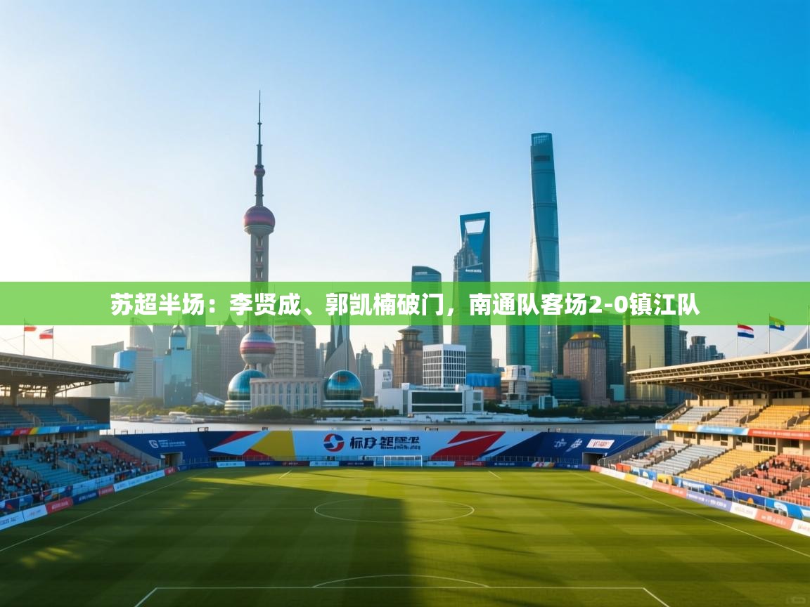 苏超半场:李贤成、郭凯楠破门,南通队客场2-0镇江队 第1张