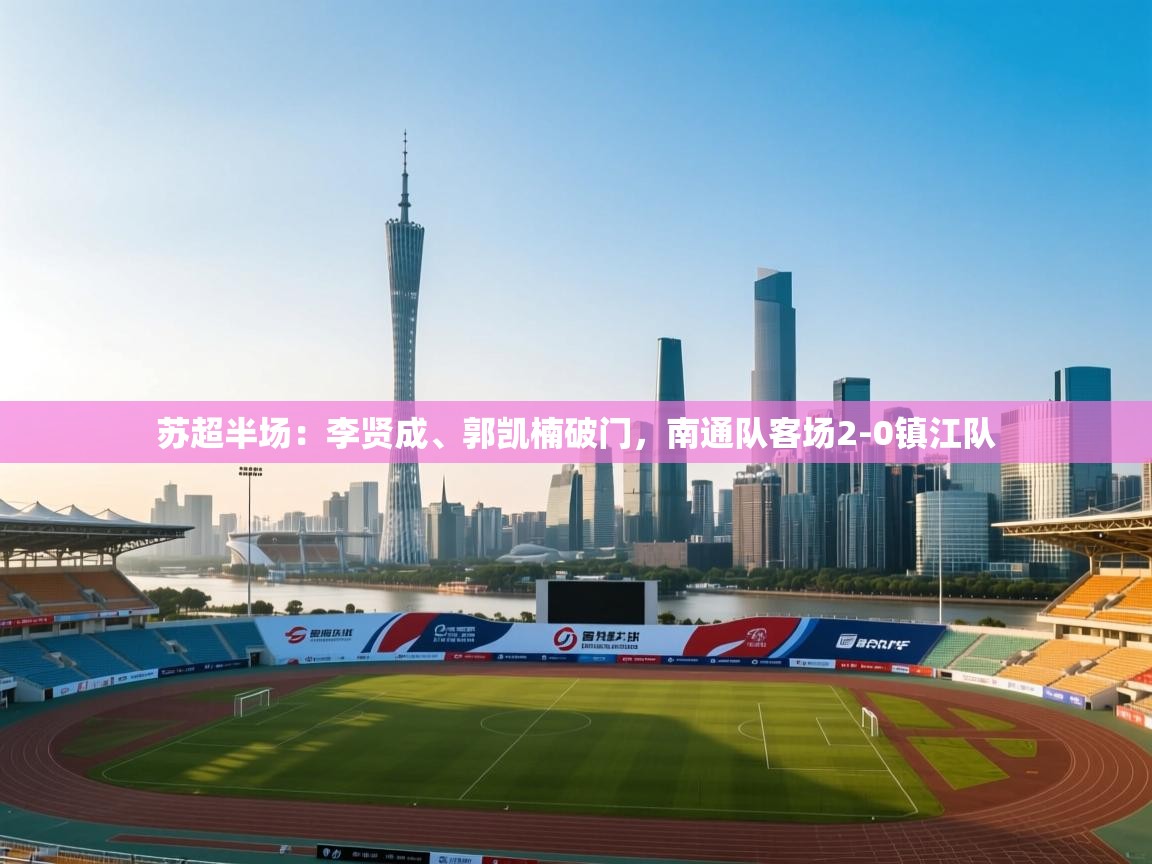 苏超半场:李贤成、郭凯楠破门,南通队客场2-0镇江队 第2张