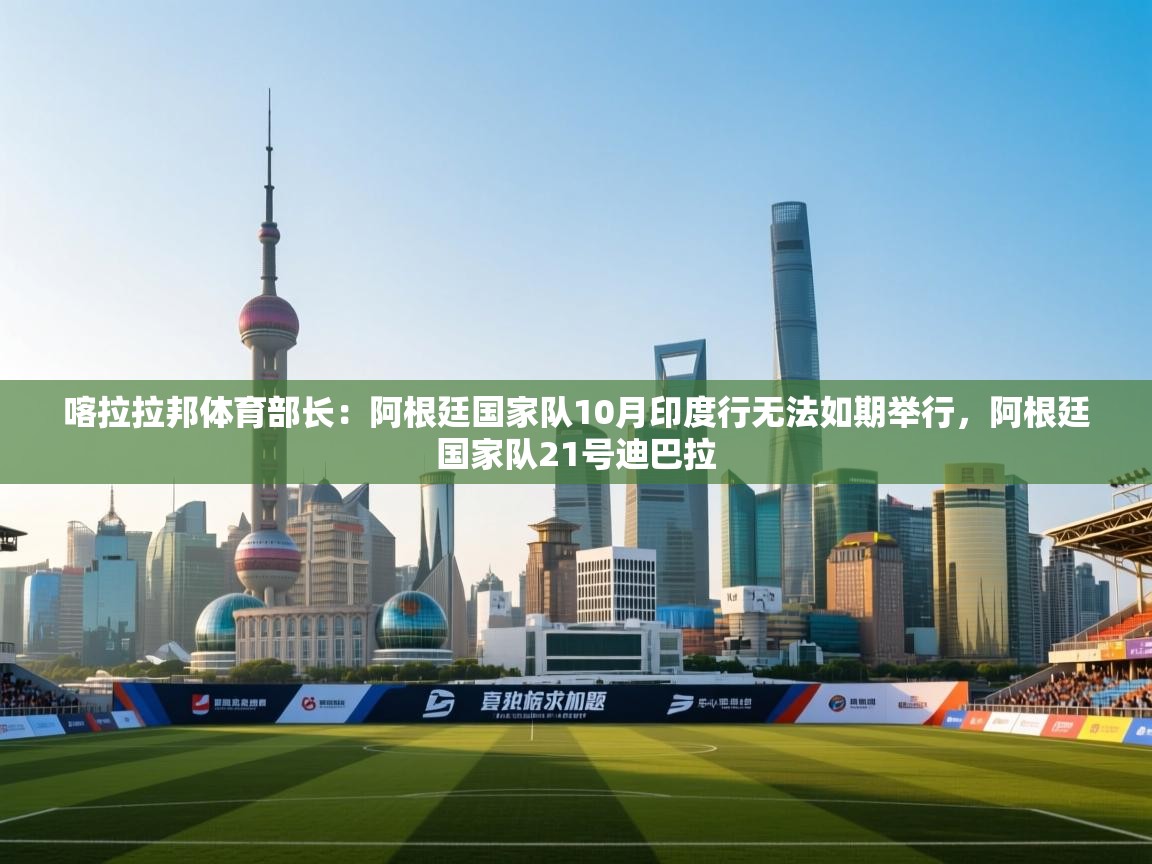 喀拉拉邦体育部长：阿根廷国家队10月印度行无法如期举行，阿根廷国家队21号迪巴拉