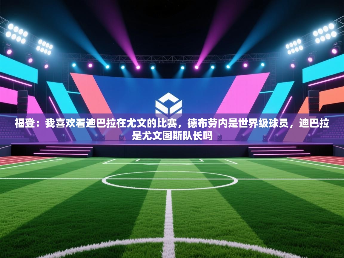 福登:我喜欢看迪巴拉在尤文的比赛,德布劳内是世界级球员,迪巴拉是尤文图斯队长吗 第1张