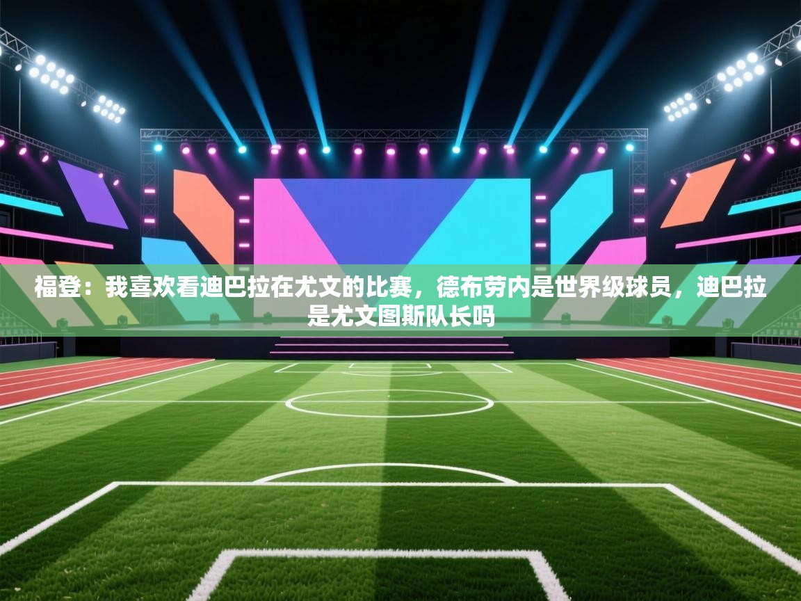 福登:我喜欢看迪巴拉在尤文的比赛,德布劳内是世界级球员,迪巴拉是尤文图斯队长吗 第2张