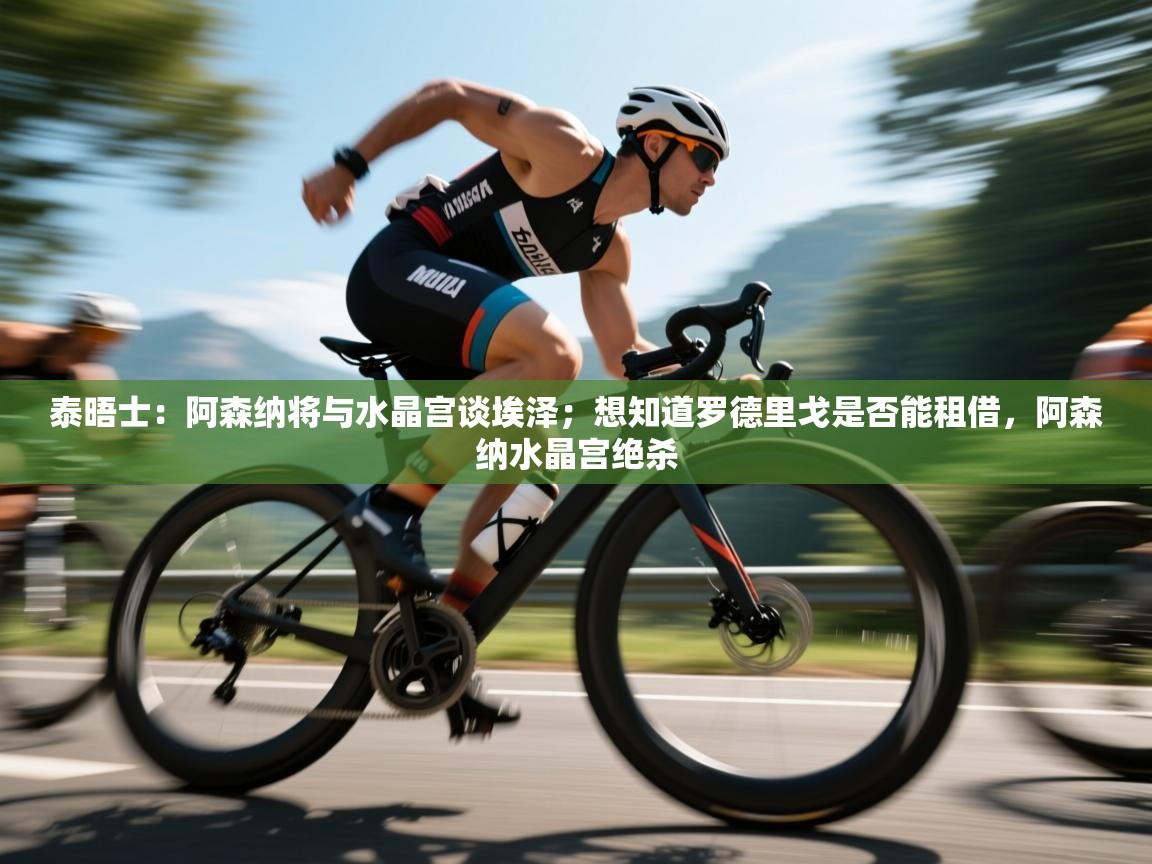 泰晤士：阿森纳将与水晶宫谈埃泽；想知道罗德里戈是否能租借，阿森纳水晶宫绝杀  第1张