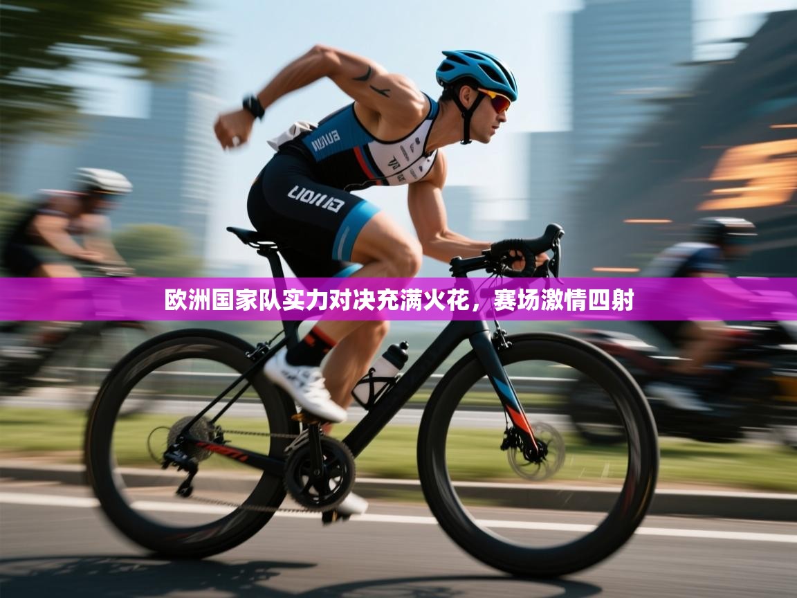 欧洲国家队实力对决充满火花，赛场激情四射  第1张