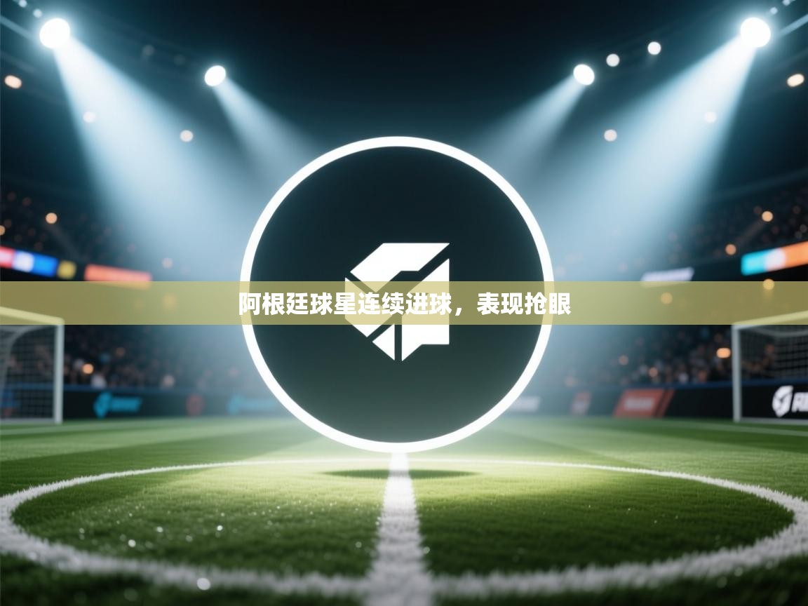 阿根廷球星连续进球，表现抢眼  第2张