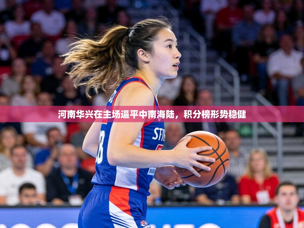 河南华兴在主场逼平中南海陆，积分榜形势稳健  第2张